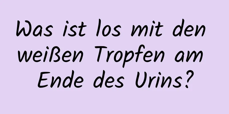 Was ist los mit den weißen Tropfen am Ende des Urins?