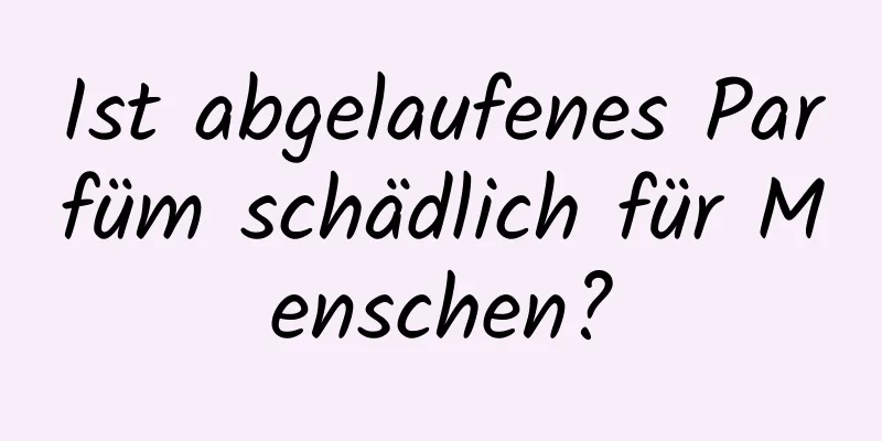 Ist abgelaufenes Parfüm schädlich für Menschen?