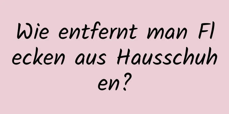 Wie entfernt man Flecken aus Hausschuhen?
