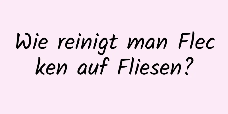 Wie reinigt man Flecken auf Fliesen?
