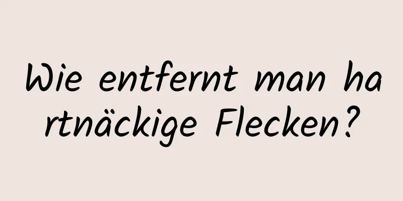 Wie entfernt man hartnäckige Flecken?