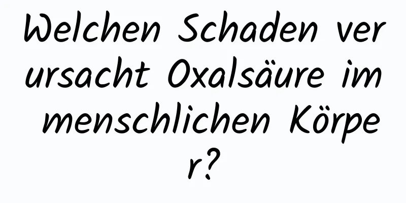 Welchen Schaden verursacht Oxalsäure im menschlichen Körper?