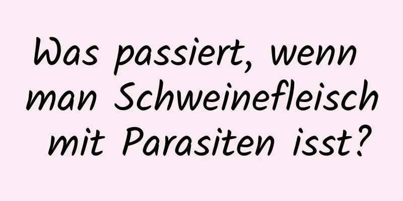 Was passiert, wenn man Schweinefleisch mit Parasiten isst?