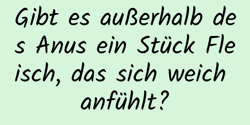 Gibt es außerhalb des Anus ein Stück Fleisch, das sich weich anfühlt?