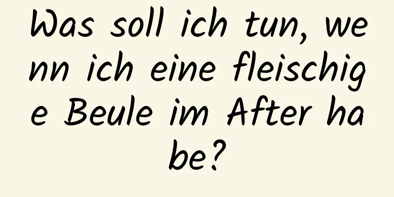 Was soll ich tun, wenn ich eine fleischige Beule im After habe?
