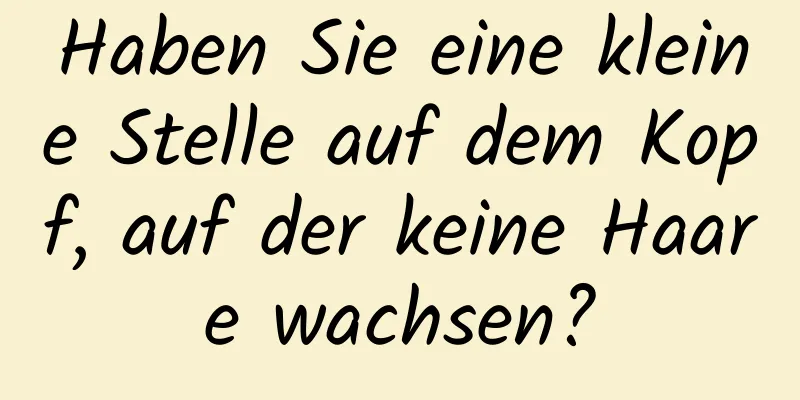 Haben Sie eine kleine Stelle auf dem Kopf, auf der keine Haare wachsen?