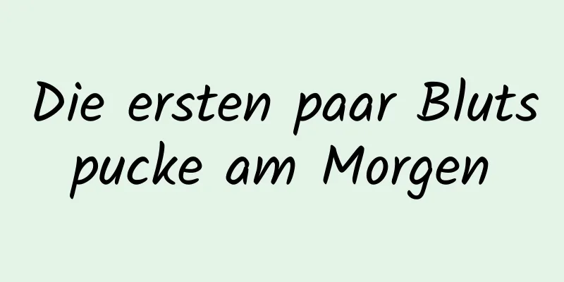 Die ersten paar Blutspucke am Morgen