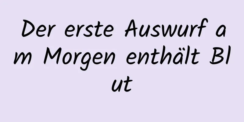 Der erste Auswurf am Morgen enthält Blut