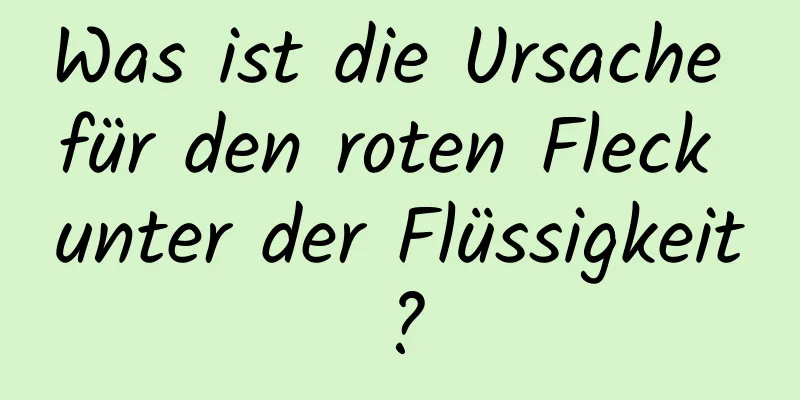 Was ist die Ursache für den roten Fleck unter der Flüssigkeit?