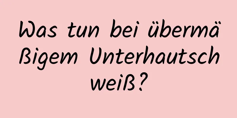 Was tun bei übermäßigem Unterhautschweiß?