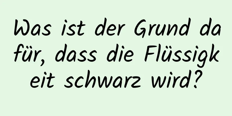 Was ist der Grund dafür, dass die Flüssigkeit schwarz wird?