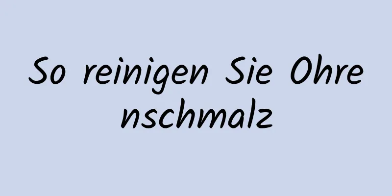 So reinigen Sie Ohrenschmalz