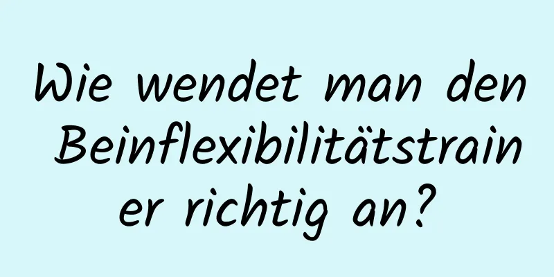 Wie wendet man den Beinflexibilitätstrainer richtig an?