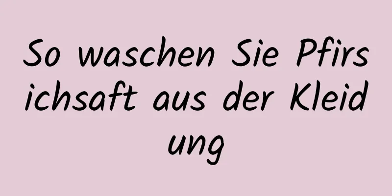 So waschen Sie Pfirsichsaft aus der Kleidung