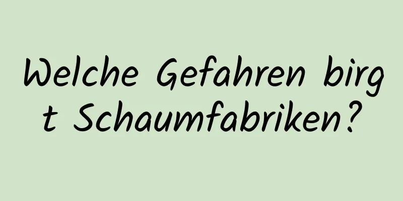 Welche Gefahren birgt Schaumfabriken?