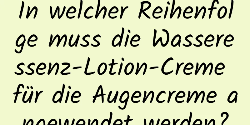 In welcher Reihenfolge muss die Wasseressenz-Lotion-Creme für die Augencreme angewendet werden?