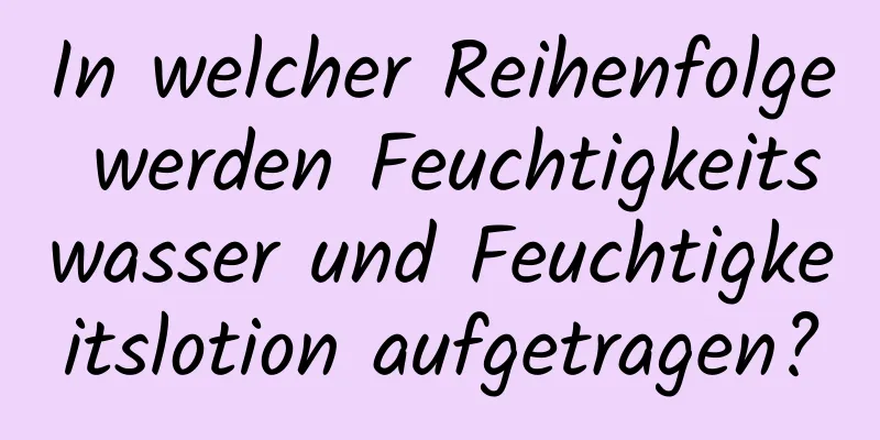 In welcher Reihenfolge werden Feuchtigkeitswasser und Feuchtigkeitslotion aufgetragen?