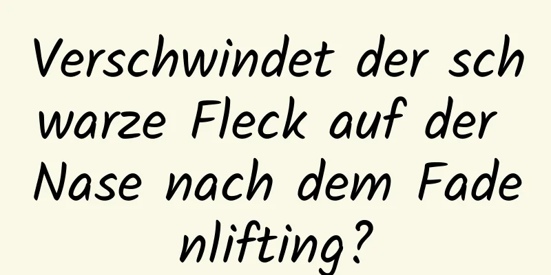 Verschwindet der schwarze Fleck auf der Nase nach dem Fadenlifting?