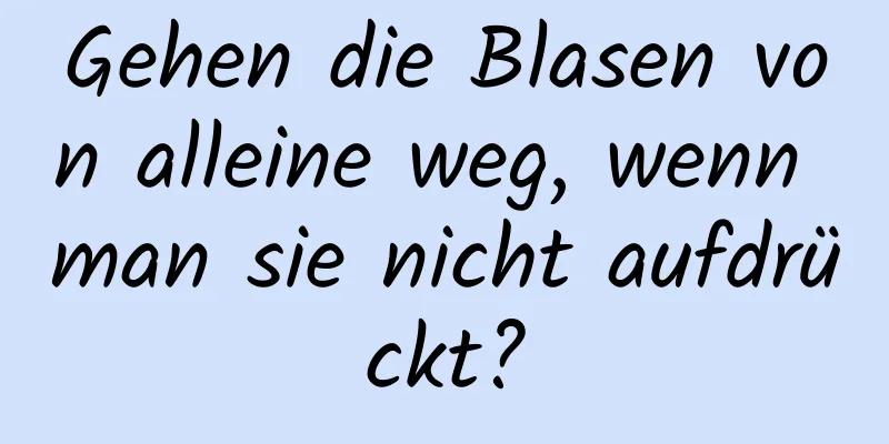 Gehen die Blasen von alleine weg, wenn man sie nicht aufdrückt?