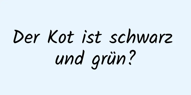 Der Kot ist schwarz und grün?