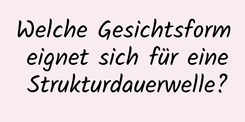 Welche Gesichtsform eignet sich für eine Strukturdauerwelle?