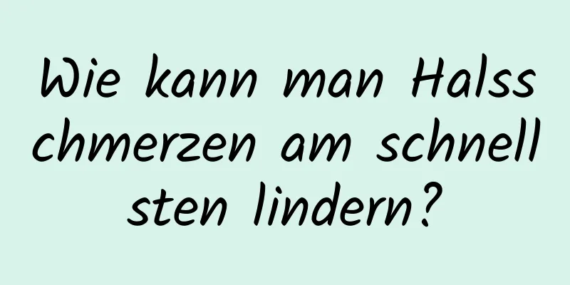 Wie kann man Halsschmerzen am schnellsten lindern?
