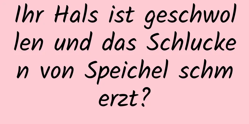 Ihr Hals ist geschwollen und das Schlucken von Speichel schmerzt?