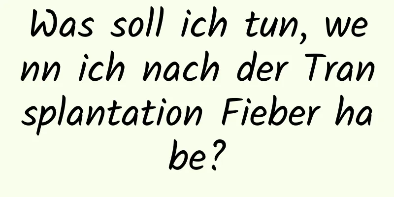 Was soll ich tun, wenn ich nach der Transplantation Fieber habe?