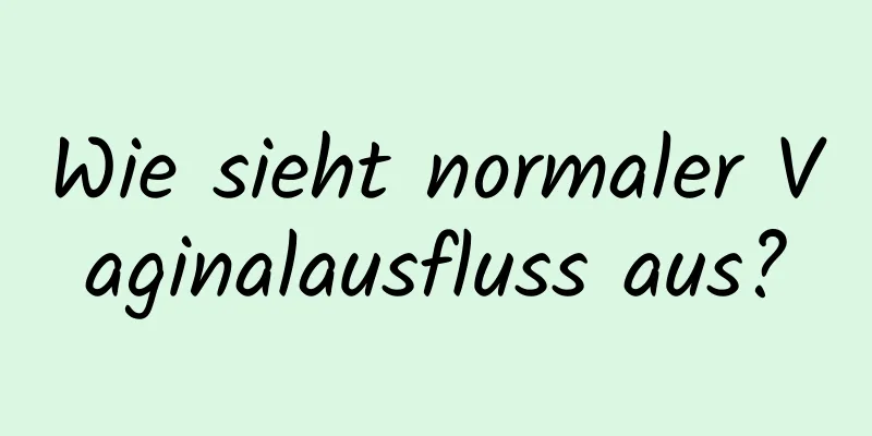 Wie sieht normaler Vaginalausfluss aus?