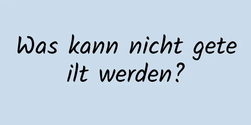 Was kann nicht geteilt werden?