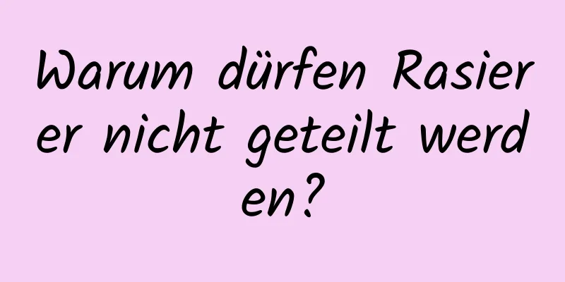 Warum dürfen Rasierer nicht geteilt werden?