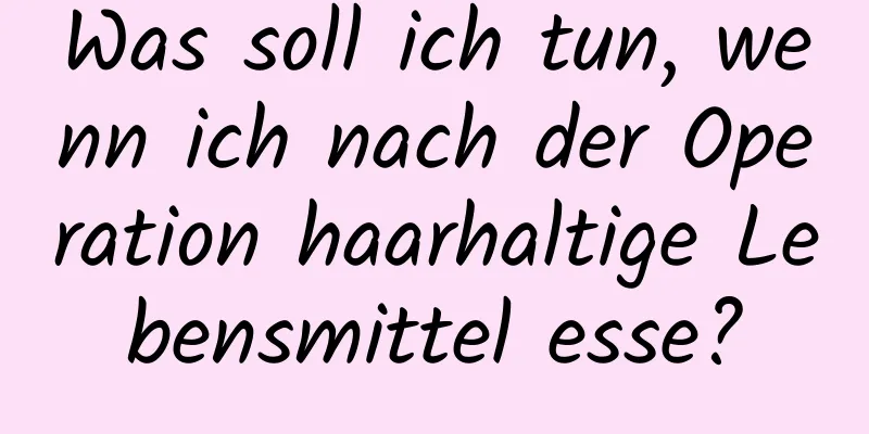 Was soll ich tun, wenn ich nach der Operation haarhaltige Lebensmittel esse?