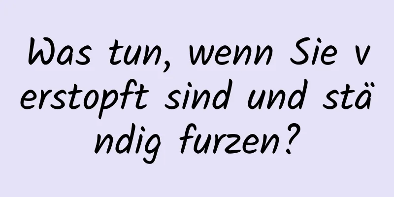 Was tun, wenn Sie verstopft sind und ständig furzen?