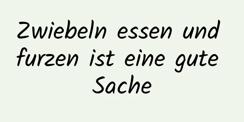 Zwiebeln essen und furzen ist eine gute Sache