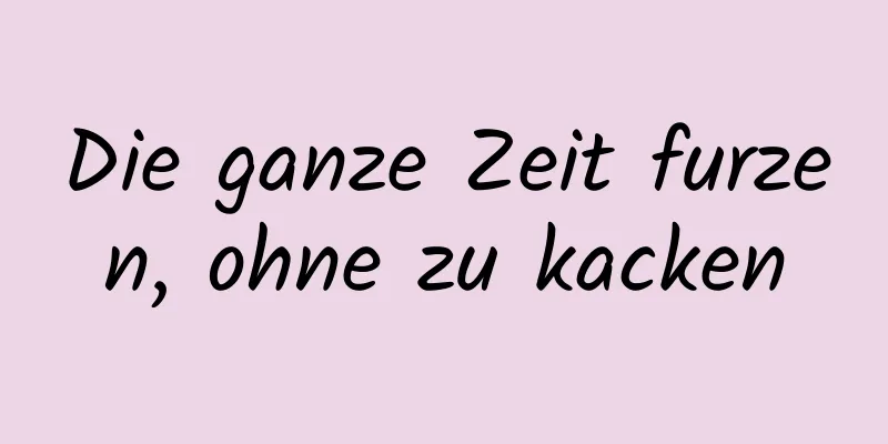 Die ganze Zeit furzen, ohne zu kacken