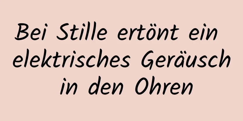 Bei Stille ertönt ein elektrisches Geräusch in den Ohren