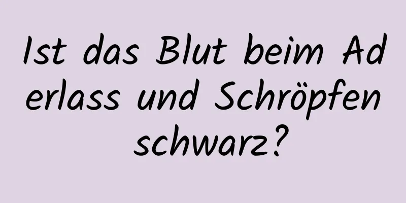 Ist das Blut beim Aderlass und Schröpfen schwarz?