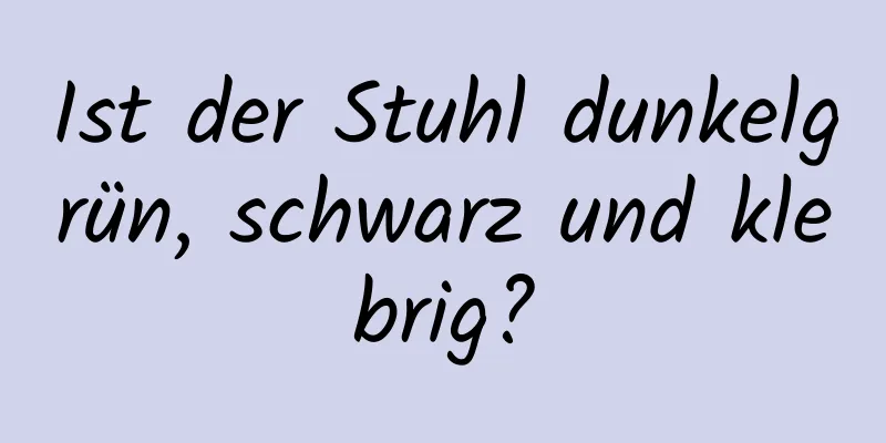 Ist der Stuhl dunkelgrün, schwarz und klebrig?
