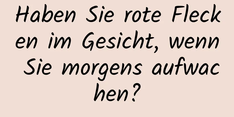 Haben Sie rote Flecken im Gesicht, wenn Sie morgens aufwachen?