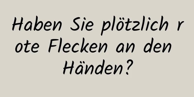 Haben Sie plötzlich rote Flecken an den Händen?