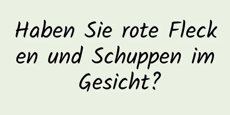Haben Sie rote Flecken und Schuppen im Gesicht?