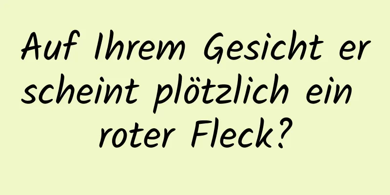 Auf Ihrem Gesicht erscheint plötzlich ein roter Fleck?
