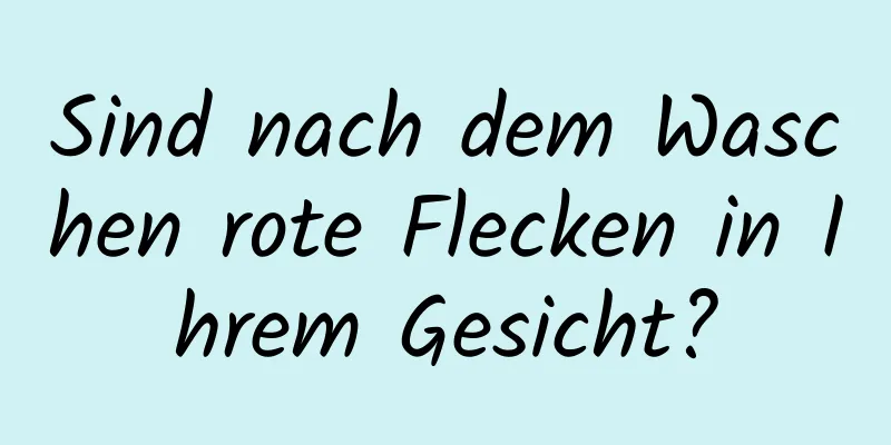Sind nach dem Waschen rote Flecken in Ihrem Gesicht?