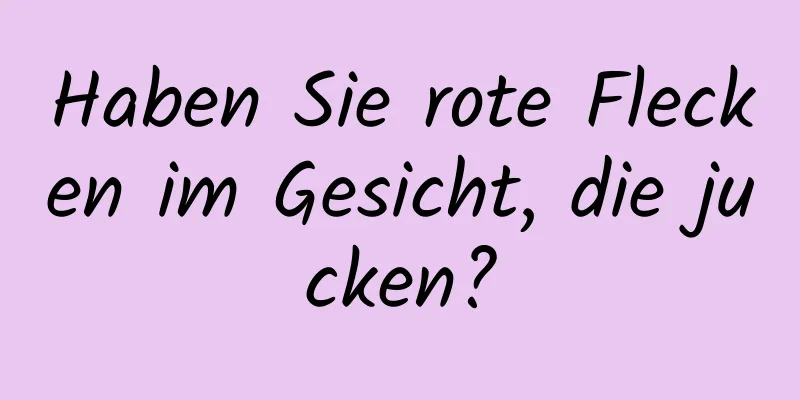 Haben Sie rote Flecken im Gesicht, die jucken?