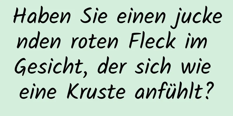 Haben Sie einen juckenden roten Fleck im Gesicht, der sich wie eine Kruste anfühlt?