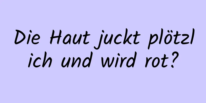 Die Haut juckt plötzlich und wird rot?
