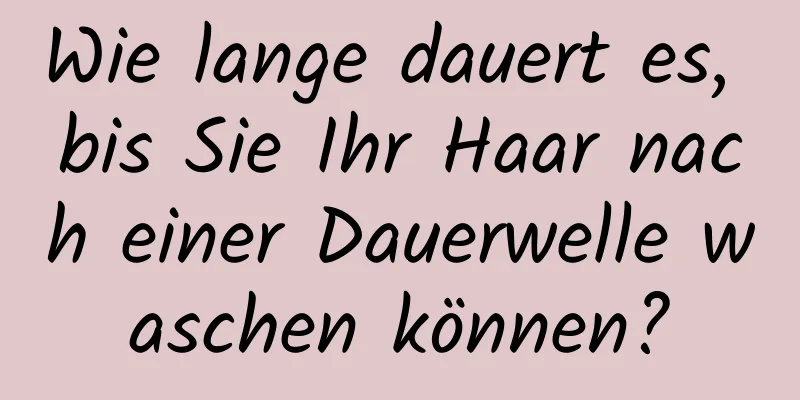 Wie lange dauert es, bis Sie Ihr Haar nach einer Dauerwelle waschen können?