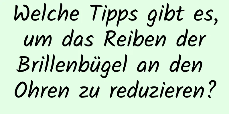 Welche Tipps gibt es, um das Reiben der Brillenbügel an den Ohren zu reduzieren?
