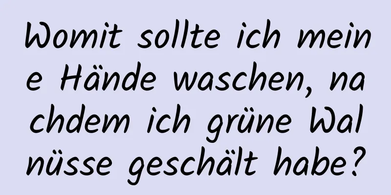Womit sollte ich meine Hände waschen, nachdem ich grüne Walnüsse geschält habe?
