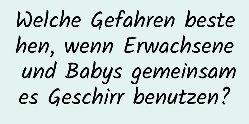 Welche Gefahren bestehen, wenn Erwachsene und Babys gemeinsames Geschirr benutzen?